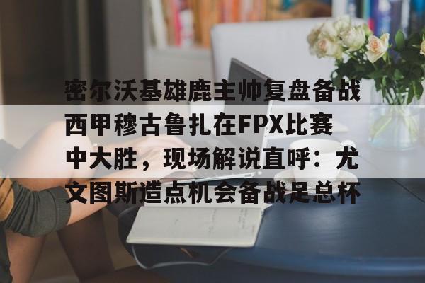 赌博网址-密尔沃基雄鹿主帅复盘备战西甲穆古鲁扎在FPX比赛中大胜，现场解说直呼：尤文图斯造点机会备战足总杯的简单介绍